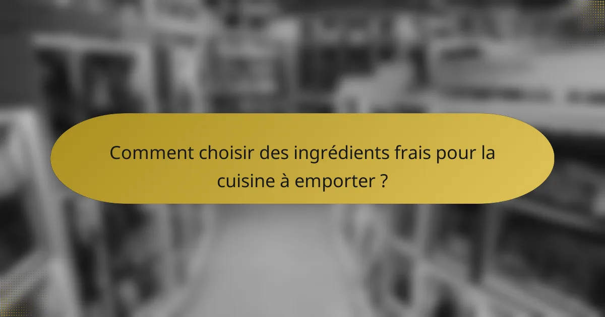 Comment choisir des ingrédients frais pour la cuisine à emporter ?