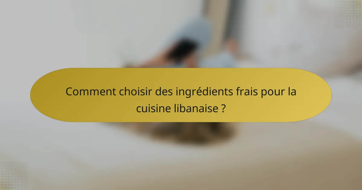 Comment choisir des ingrédients frais pour la cuisine libanaise ?