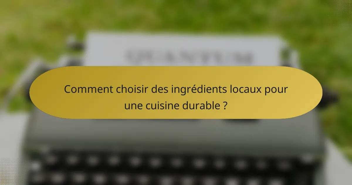 Comment choisir des ingrédients locaux pour une cuisine durable ?