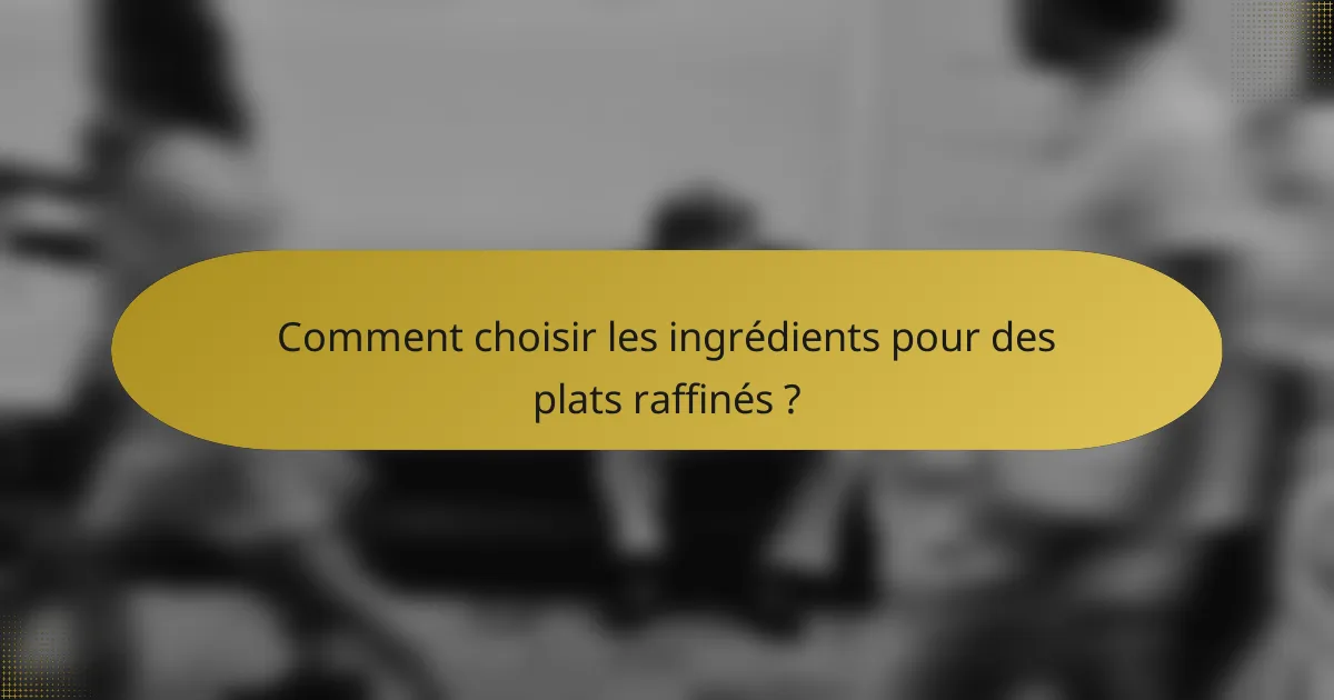 Comment choisir les ingrédients pour des plats raffinés ?