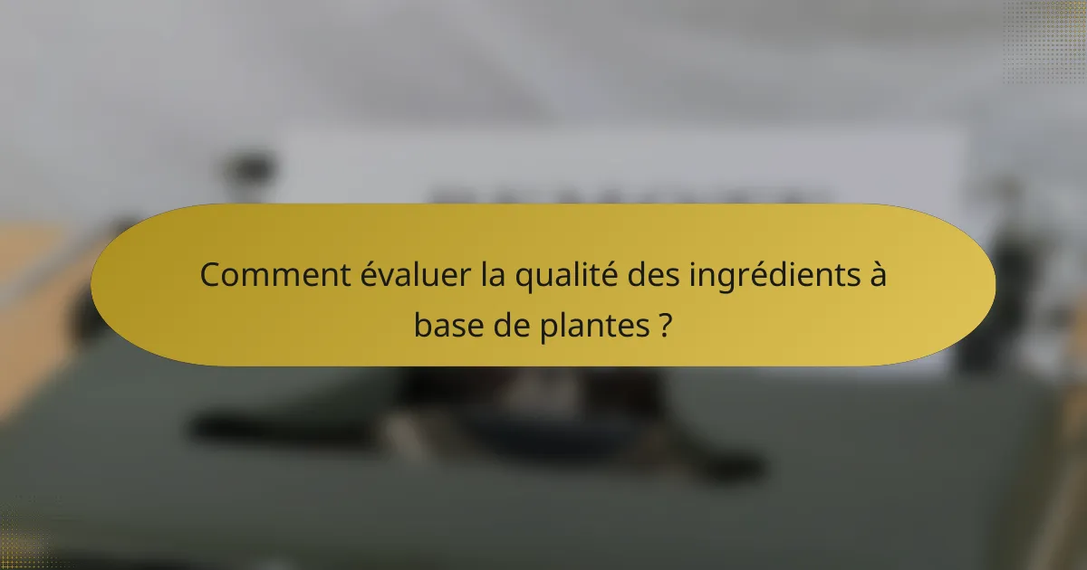 Comment évaluer la qualité des ingrédients à base de plantes ?