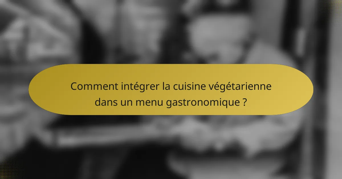 Comment intégrer la cuisine végétarienne dans un menu gastronomique ?