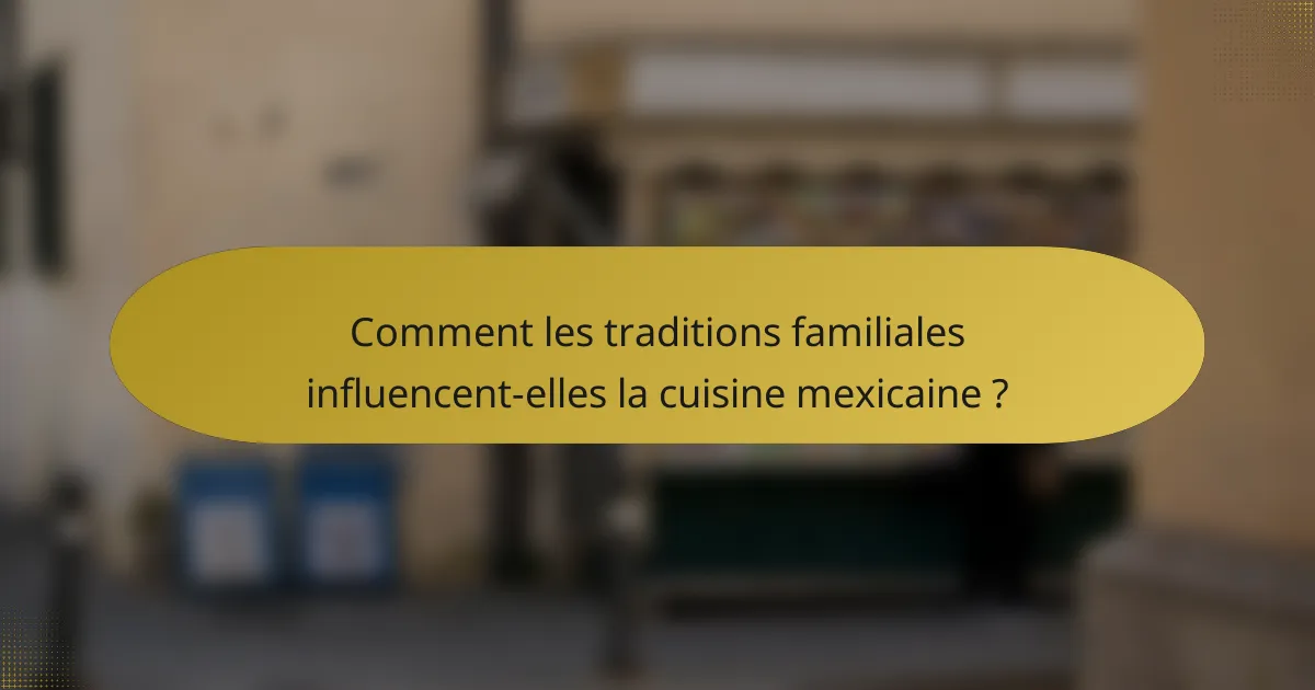 Comment les traditions familiales influencent-elles la cuisine mexicaine ?