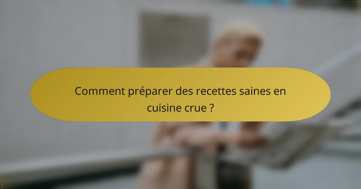 Comment préparer des recettes saines en cuisine crue ?