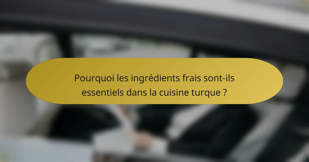 Pourquoi les ingrédients frais sont-ils essentiels dans la cuisine turque ?