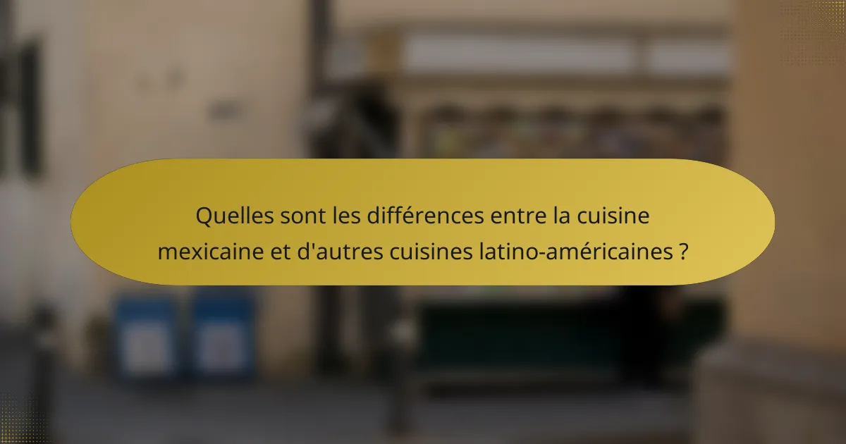 Quelles sont les différences entre la cuisine mexicaine et d'autres cuisines latino-américaines ?