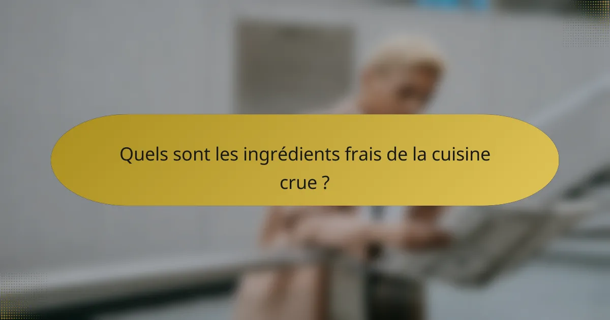 Quels sont les ingrédients frais de la cuisine crue ?